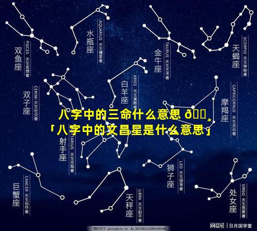 八字中的三命什么意思 🌸 「八字中的文昌星是什么意思」